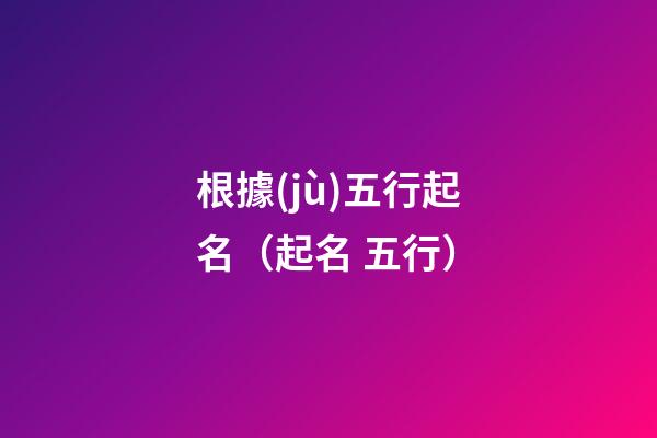根據(jù)五行起名（起名 五行）